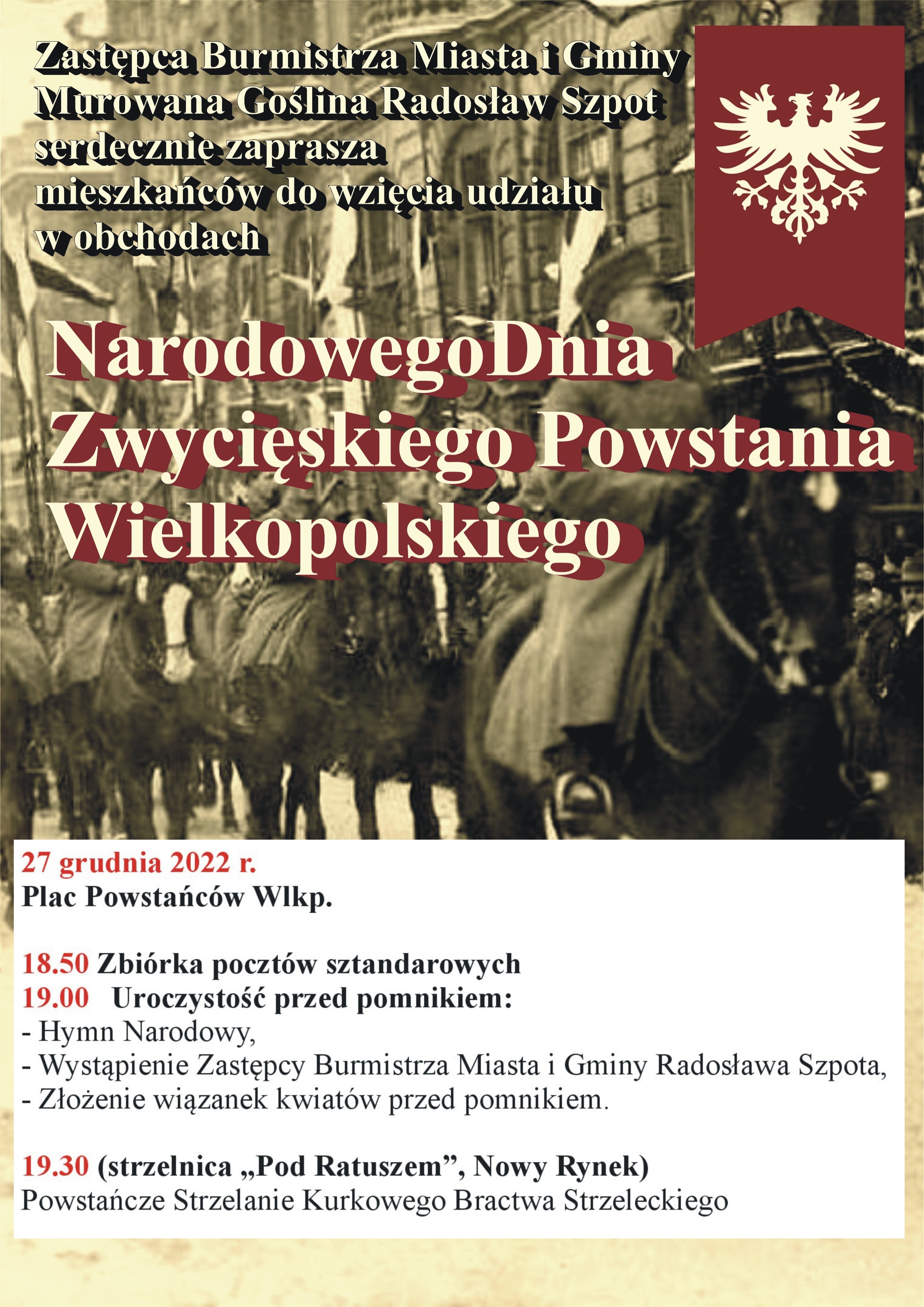 Zdjęcia z czasu powstania i flaga powstańcza, treść: Zastępca Burmistrza Miasta i Gminy Murowana Goślina Radosław Szpot serdecznie zaprasza mieszkańców do wzięcia udziału w obchodach Narodowego Dnia Zwycięskiego Powstania Wielkopolskiego 27 grudnia 2022 r. 18.50 zbiórka pocztów sztandarowych 19.00 uroczystość przed pomnikiem: Hymn Narodowy, wystąpienie Zastępcy Burmistrza Miasta i Gminy Radosława Szpota, złożenie wiązanek kwiatów przed pomnikiem. 19.30 (strzelnica „Pod Ratuszem”, Nowy Rynek) Powstańcze Strzelanie Kurkowego Bractwa Strzeleckiego. 