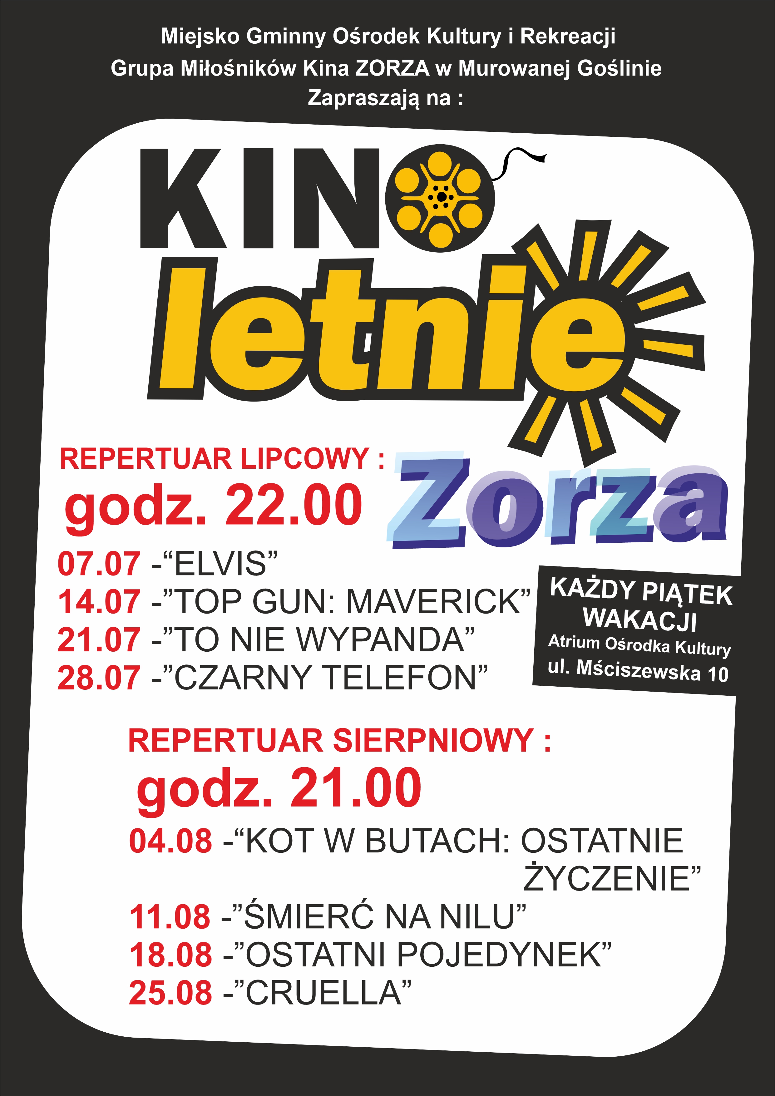 Plakat informacyjny z logo kina letniego Zorza o treści: Miejsko Gminny Ośrodek Kultury i Rekreacji, Grupa Miłośników Kina Zorza w Murowanej Goślinie Zapraszają na Kino Letnie Zorza. Każdy piątek wakacji. Atrium Ośrodka Kultury, ul. Mściszewska 10. Repertuar lipcowy godz. 22.00.14.07 Top Gun: Maverick, 21.07 To nie wypanda, 28.07 Czarny telefon. Repertuar sierpniowy godz. 21.00. 04.08 Kot w butach: Ostatnie życzenie, 11.08 Śmierć na Nilu, 18.08 Ostatni pojedynek, 25.08 Cruella.