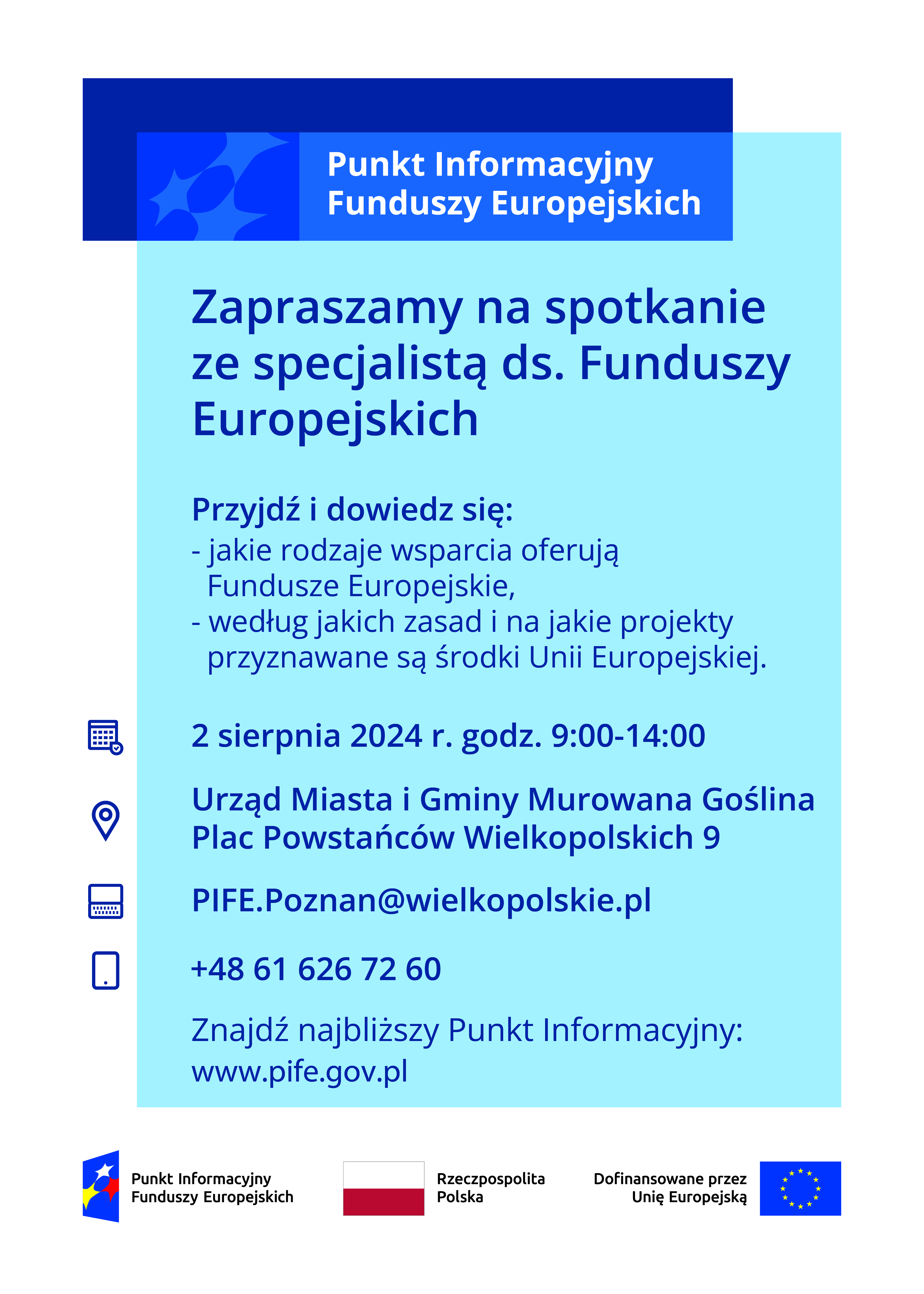 Zapraszamy na spotkanie ze specjalistą ds. Funduszy Europejskich Przyjdź i dowiedz się: - jakie rodzaje wsparcia oferują Fundusze Europejskie, - według jakich zasad i na jakie projekty przyznawane są środki Unii Europejskiej. 2 sierpnia 2024 r. godz. 9:00-14:00 Urząd Miasta i Gminy Murowana Goślina Plac Powstańców Wielkopolskich 9 PIFE.Poznan@wielkopolskie.pl +48 61 626 72 60 Znajdź najbliższy Punkt Informacyjny: www.pife.gov.pl