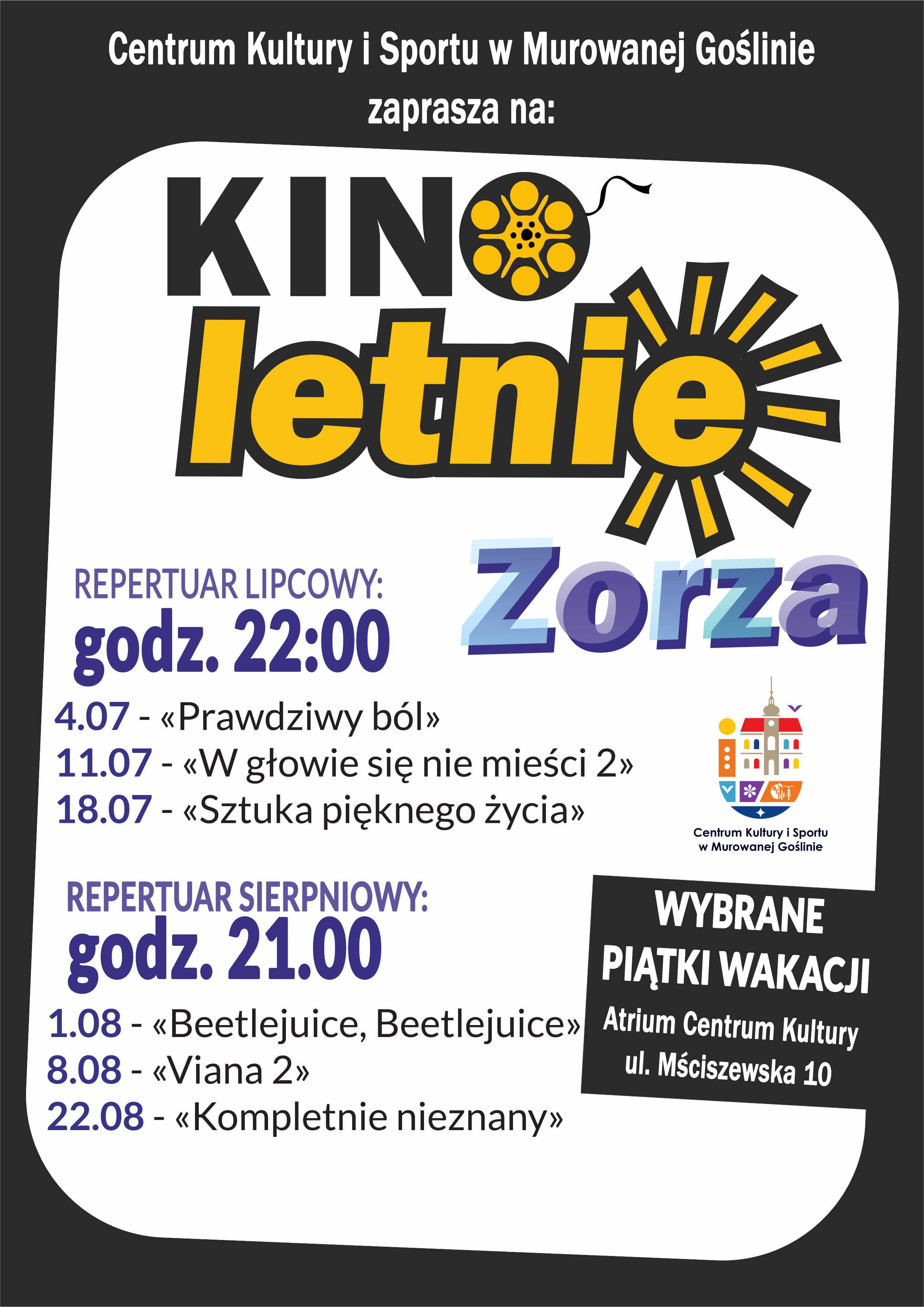 Plakat informacyjny z logo kina letniego Zorza o treści: Centrum Kultury i Sportu w Murowanej Goślinie zaprasza na Kino Letnie Zorza. Wybrane piątki wakacji. Atrium Centrum Kultury, ul. Mściszewska 10. Repertuar lipcowy godz. 22.00. 4.07 Prawdziwy ból, 11.07 W głowie się nie mieści 2, 18.07 Sztuka pięknego życia. Repertuar sierpniowy godz. 21.00. 1.08 Beetlejuice, Beetlejuice, 8.08 Viana 2, 22.08 Kompletnie nieznany.