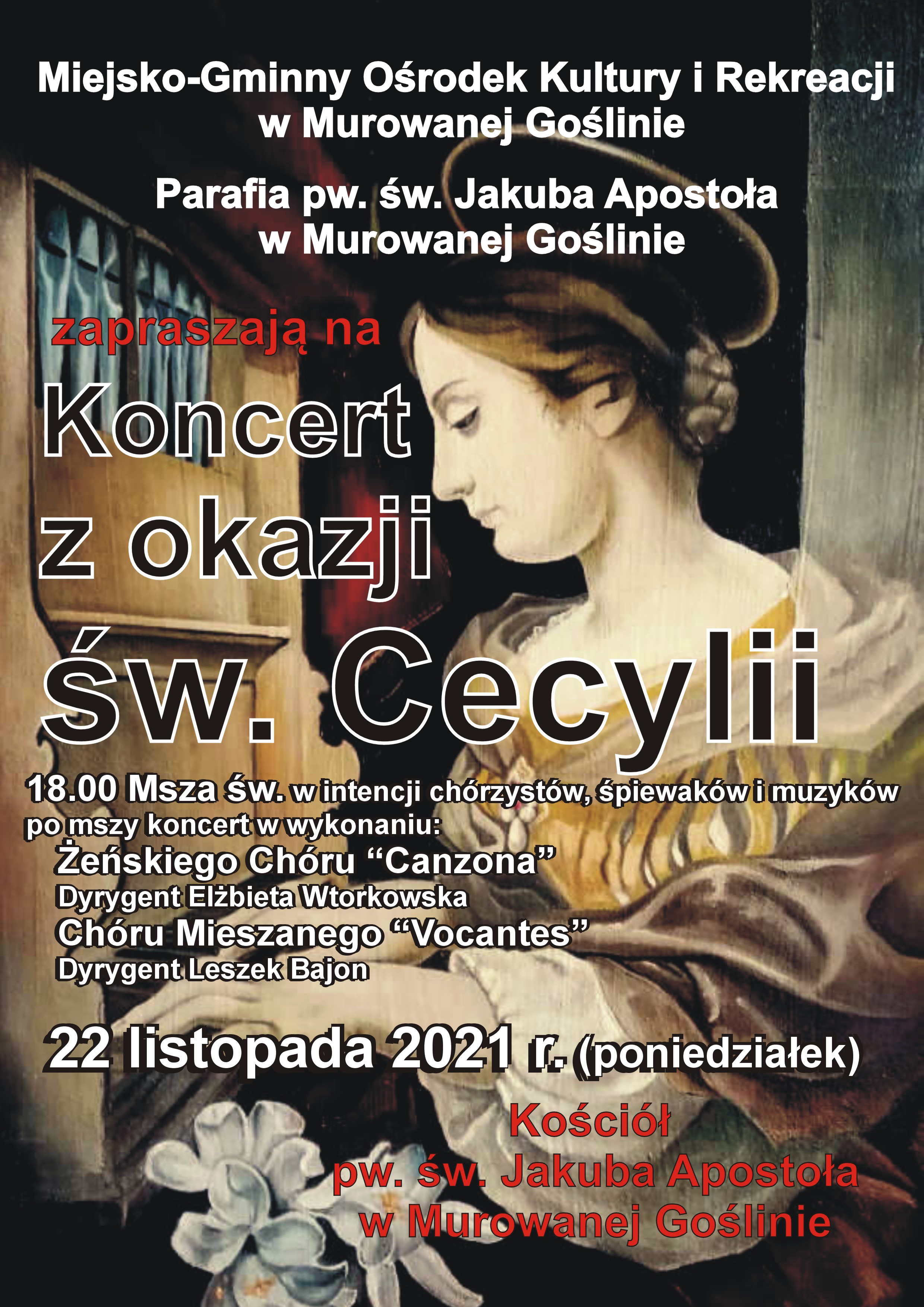 Obraz św. Cecylii grającej na organach, treść- Miejsko Gminny Ośrodek Kultury i Rekreacji w Murowanej Goślinie, Parafia pw. św. Jakuba Apostoła w Murowanej Goślinie zapraszają na KONCERT Z OKAZJI ŚW. CECYLII 18.00 Msza św. w intencji chórzystów, śpiewaków i muzyków po mszy koncert w wykonaniu: Żeńskiego Chóru „Canzona” Dyrygent Elżbieta Wtorkowska Chóru Mieszanego „Vocantes” Dyrygent Leszek Bajon 22 listopada 2021 r. (poniedziałek) Kościół pw. św. Jakuba Apostoła w Murowanej Goślinie.