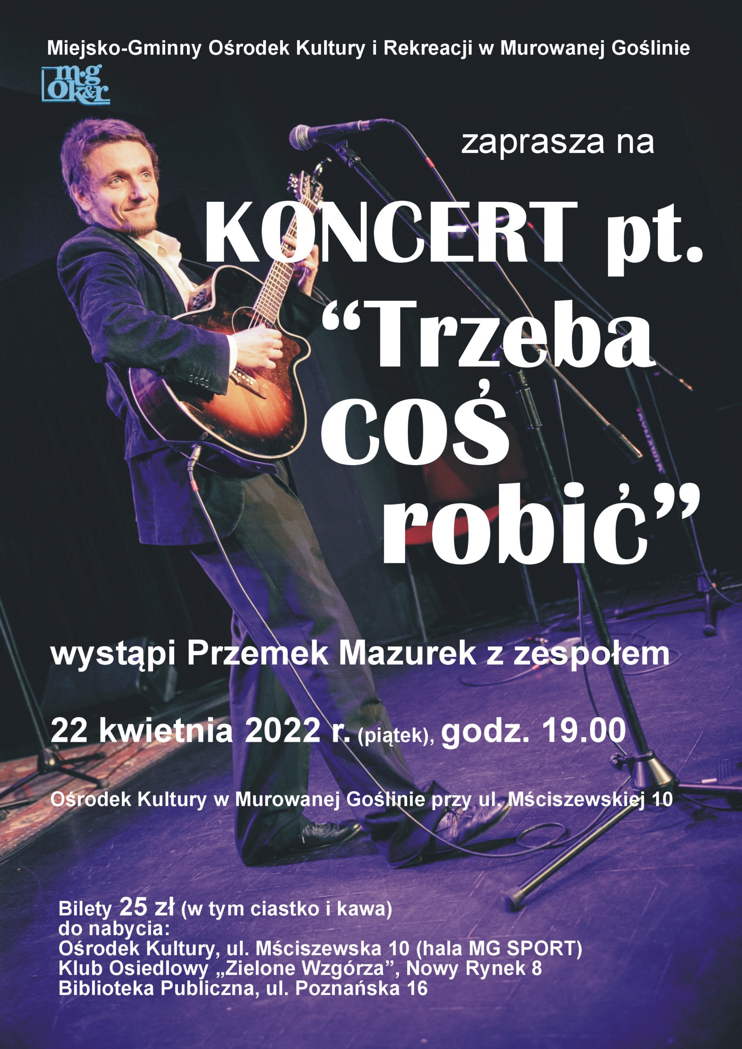 Plakat informacyjny z motywem zdjęcia artysty z gitarą na scenie przed mikrofonem o treści: Miejsko-Gminny Ośrodek Kultury i Rekreacji w Murowanej Goślinie zaprasza na koncert pt. „Trzeba coś robić”. Wystąpi Przemek Mazurek z zespołem. 22 kwietnia 2022 r. (piątek), godz. 19.00. Ośrodek Kultury w Murowanej Goślinie przy ul. Mściszewskiej 10. Bilety 25 zł (w tym ciastko i kawa) do nabycia: Ośrodek Kultury, ul. Mściszewska 10 (hala MG SPORT), Klub Osiedlowy „Zielone Wzgórza”, Nowy Rynek 8, Biblioteka Publiczna, ul. Poznańska 16.